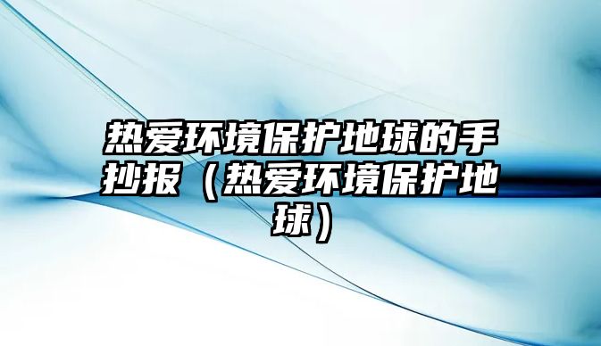 熱愛環(huán)境保護(hù)地球的手抄報(bào)（熱愛環(huán)境保護(hù)地球）