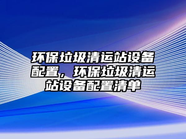 環(huán)保垃圾清運站設(shè)備配置，環(huán)保垃圾清運站設(shè)備配置清單