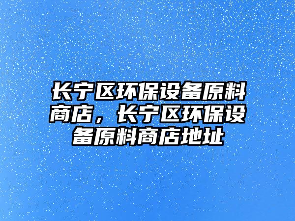 長寧區(qū)環(huán)保設(shè)備原料商店，長寧區(qū)環(huán)保設(shè)備原料商店地址