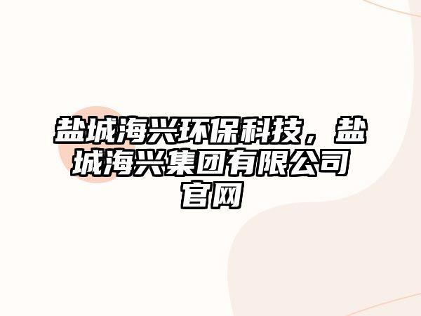 鹽城海興環(huán)保科技，鹽城海興集團(tuán)有限公司官網(wǎng)
