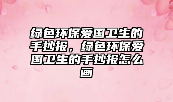 綠色環(huán)保愛國衛(wèi)生的手抄報，綠色環(huán)保愛國衛(wèi)生的手抄報怎么畫