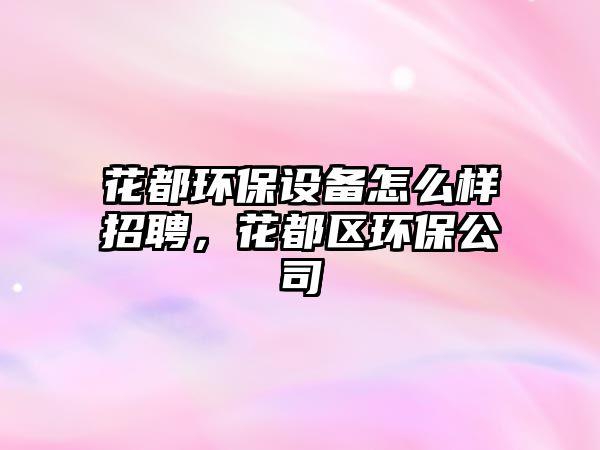 花都環(huán)保設(shè)備怎么樣招聘，花都區(qū)環(huán)保公司