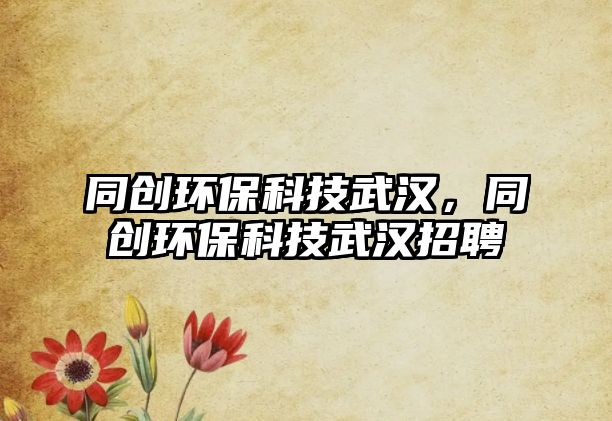 同創(chuàng)環(huán)?？萍嘉錆h，同創(chuàng)環(huán)?？萍嘉錆h招聘