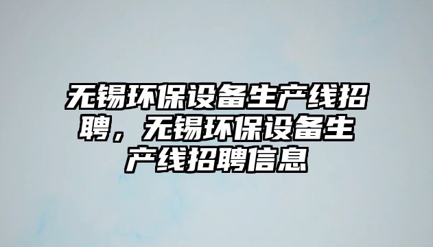 無錫環(huán)保設(shè)備生產(chǎn)線招聘，無錫環(huán)保設(shè)備生產(chǎn)線招聘信息