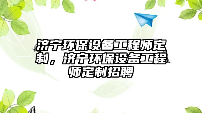 濟寧環(huán)保設備工程師定制，濟寧環(huán)保設備工程師定制招聘