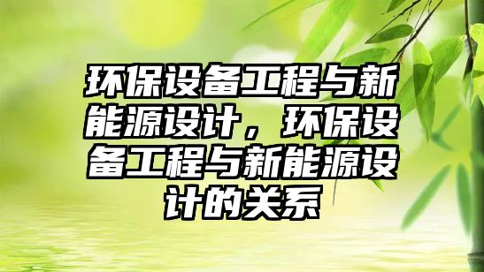 環(huán)保設(shè)備工程與新能源設(shè)計(jì)，環(huán)保設(shè)備工程與新能源設(shè)計(jì)的關(guān)系
