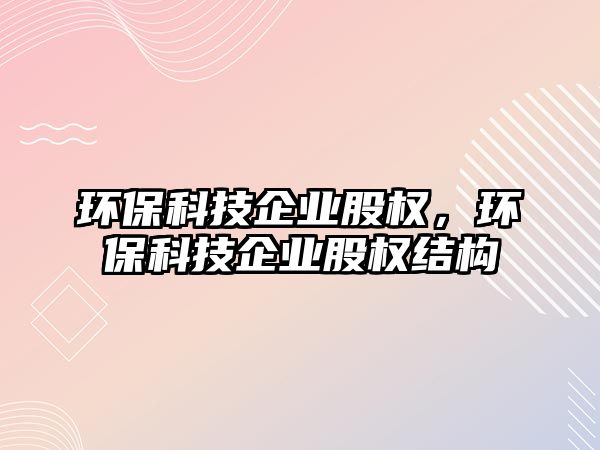 環(huán)?？萍计髽I(yè)股權(quán)，環(huán)保科技企業(yè)股權(quán)結(jié)構(gòu)