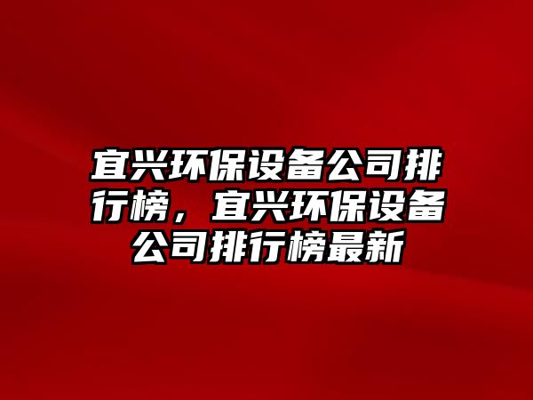 宜興環(huán)保設(shè)備公司排行榜，宜興環(huán)保設(shè)備公司排行榜最新