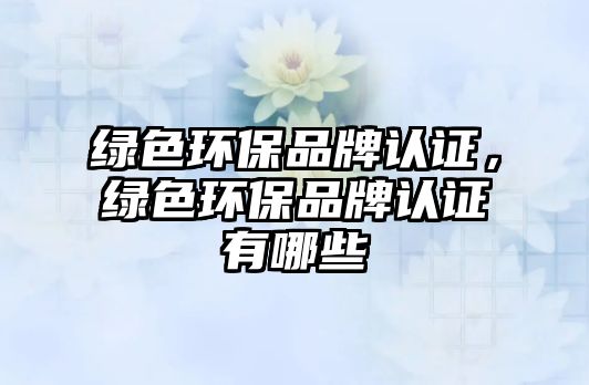 綠色環(huán)保品牌認(rèn)證，綠色環(huán)保品牌認(rèn)證有哪些