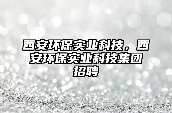 西安環(huán)保實(shí)業(yè)科技，西安環(huán)保實(shí)業(yè)科技集團(tuán)招聘
