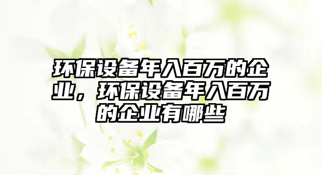 環(huán)保設(shè)備年入百萬的企業(yè)，環(huán)保設(shè)備年入百萬的企業(yè)有哪些