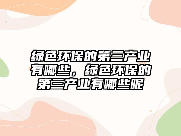 綠色環(huán)保的第三產業(yè)有哪些，綠色環(huán)保的第三產業(yè)有哪些呢