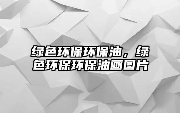 綠色環(huán)保環(huán)保油，綠色環(huán)保環(huán)保油畫圖片