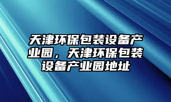 天津環(huán)保包裝設(shè)備產(chǎn)業(yè)園，天津環(huán)保包裝設(shè)備產(chǎn)業(yè)園地址