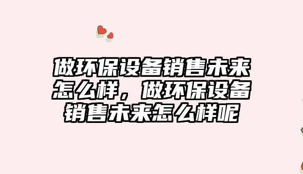 做環(huán)保設(shè)備銷售未來怎么樣，做環(huán)保設(shè)備銷售未來怎么樣呢