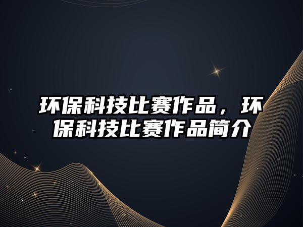 環(huán)?？萍急荣愖髌?，環(huán)保科技比賽作品簡(jiǎn)介