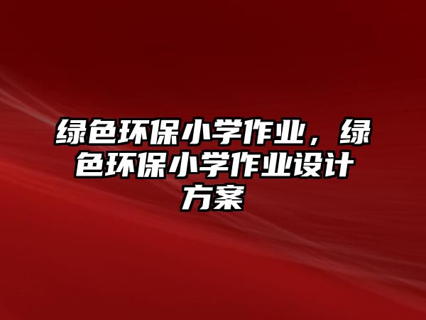 綠色環(huán)保小學(xué)作業(yè)，綠色環(huán)保小學(xué)作業(yè)設(shè)計方案
