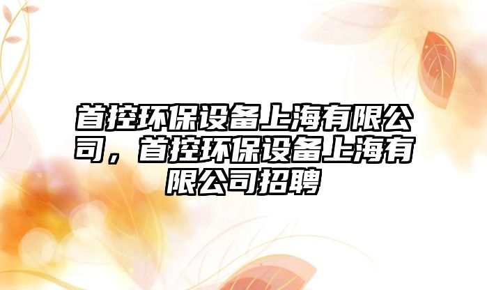 首控環(huán)保設備上海有限公司，首控環(huán)保設備上海有限公司招聘
