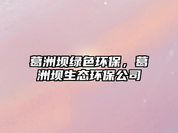 葛洲壩綠色環(huán)保，葛洲壩生態(tài)環(huán)保公司