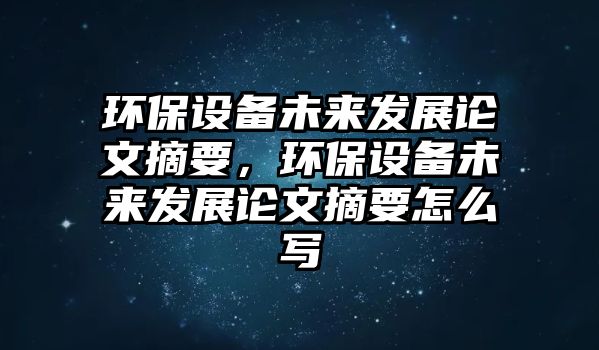 環(huán)保設(shè)備未來發(fā)展論文摘要，環(huán)保設(shè)備未來發(fā)展論文摘要怎么寫