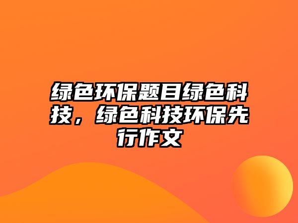 綠色環(huán)保題目綠色科技，綠色科技環(huán)保先行作文