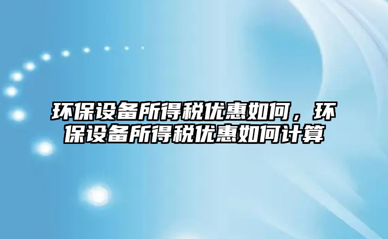 環(huán)保設(shè)備所得稅優(yōu)惠如何，環(huán)保設(shè)備所得稅優(yōu)惠如何計算