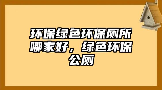 環(huán)保綠色環(huán)保廁所哪家好，綠色環(huán)保公廁