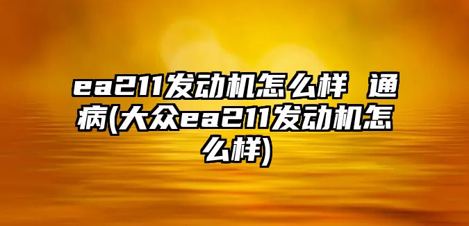 ea211發(fā)動機怎么樣 通病(大眾ea211發(fā)動機怎么樣)