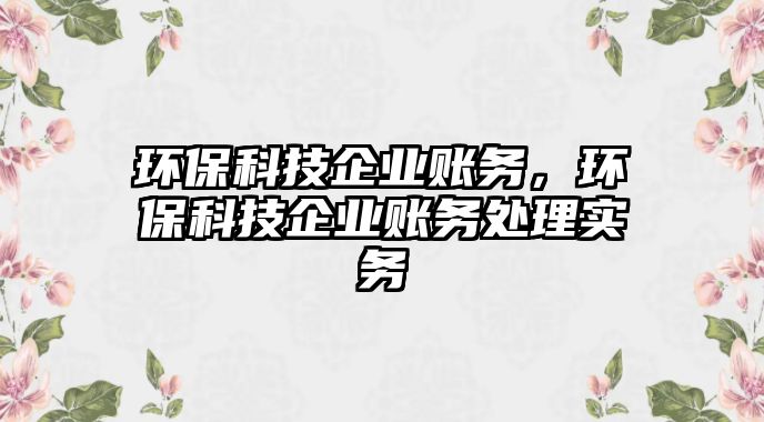 環(huán)?？萍计髽I(yè)賬務，環(huán)?？萍计髽I(yè)賬務處理實務