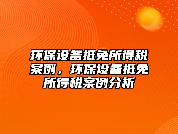 環(huán)保設(shè)備抵免所得稅案例，環(huán)保設(shè)備抵免所得稅案例分析