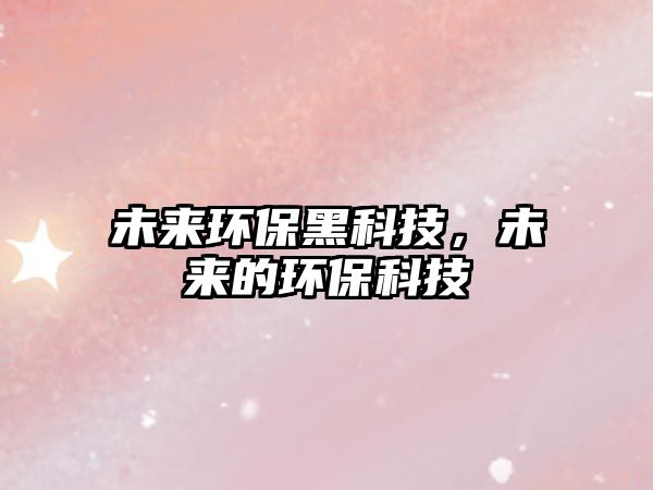 未來環(huán)保黑科技，未來的環(huán)?？萍? class=