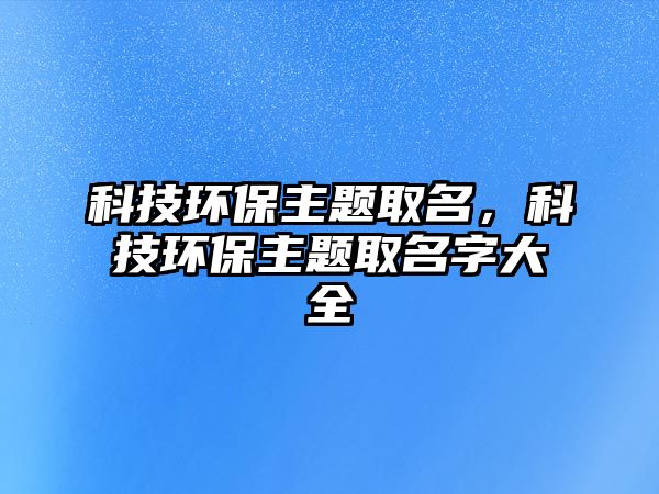 科技環(huán)保主題取名，科技環(huán)保主題取名字大全