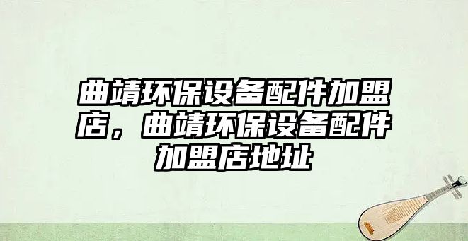曲靖環(huán)保設(shè)備配件加盟店，曲靖環(huán)保設(shè)備配件加盟店地址