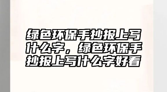 綠色環(huán)保手抄報(bào)上寫什么字，綠色環(huán)保手抄報(bào)上寫什么字好看