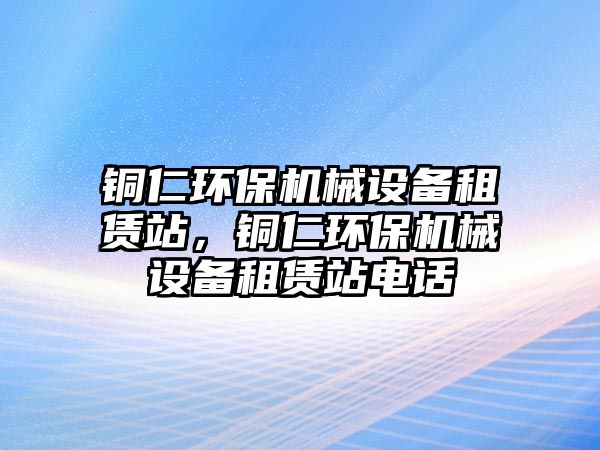 銅仁環(huán)保機械設(shè)備租賃站，銅仁環(huán)保機械設(shè)備租賃站電話