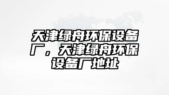 天津綠舟環(huán)保設(shè)備廠，天津綠舟環(huán)保設(shè)備廠地址