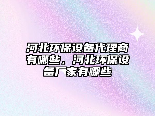河北環(huán)保設(shè)備代理商有哪些，河北環(huán)保設(shè)備廠家有哪些