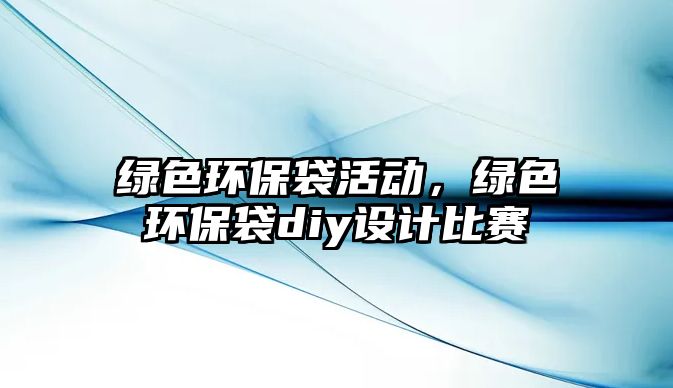 綠色環(huán)保袋活動，綠色環(huán)保袋diy設(shè)計比賽