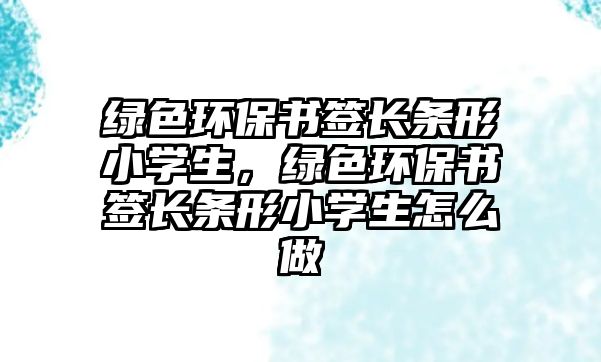 綠色環(huán)保書簽長條形小學生，綠色環(huán)保書簽長條形小學生怎么做