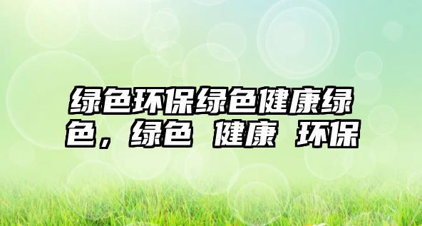 綠色環(huán)保綠色健康綠色，綠色 健康 環(huán)保