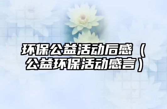 環(huán)保公益活動(dòng)后感（公益環(huán)?；顒?dòng)感言）