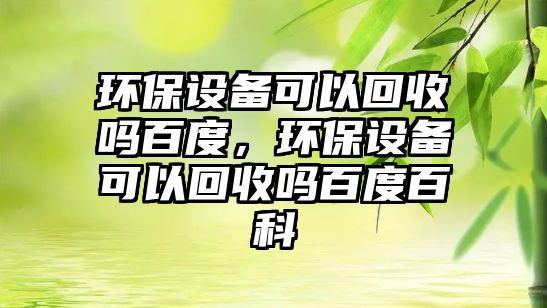 環(huán)保設(shè)備可以回收嗎百度，環(huán)保設(shè)備可以回收嗎百度百科