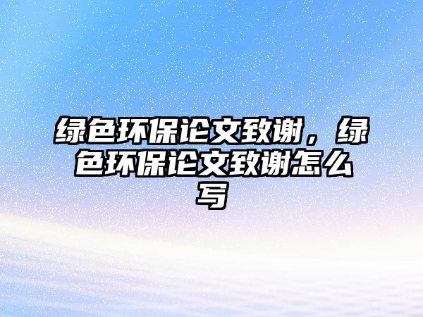 綠色環(huán)保論文致謝，綠色環(huán)保論文致謝怎么寫