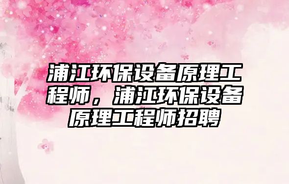 浦江環(huán)保設(shè)備原理工程師，浦江環(huán)保設(shè)備原理工程師招聘