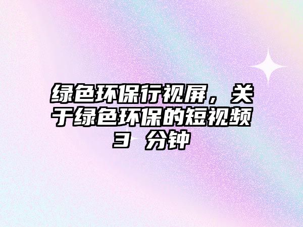 綠色環(huán)保行視屏，關(guān)于綠色環(huán)保的短視頻3 分鐘