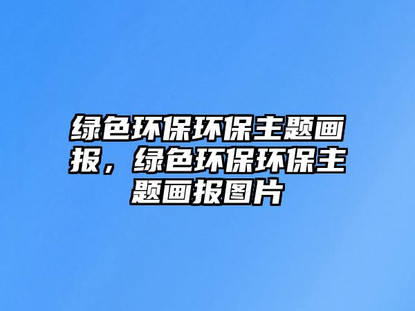 綠色環(huán)保環(huán)保主題畫報(bào)，綠色環(huán)保環(huán)保主題畫報(bào)圖片