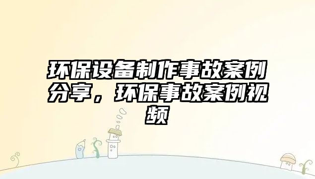 環(huán)保設(shè)備制作事故案例分享，環(huán)保事故案例視頻