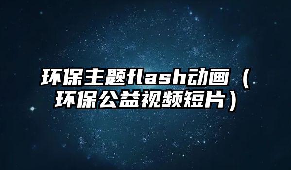 環(huán)保主題flash動畫（環(huán)保公益視頻短片）