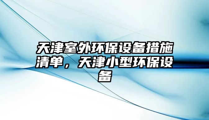 天津室外環(huán)保設(shè)備措施清單，天津小型環(huán)保設(shè)備