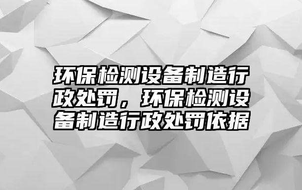 環(huán)保檢測設(shè)備制造行政處罰，環(huán)保檢測設(shè)備制造行政處罰依據(jù)